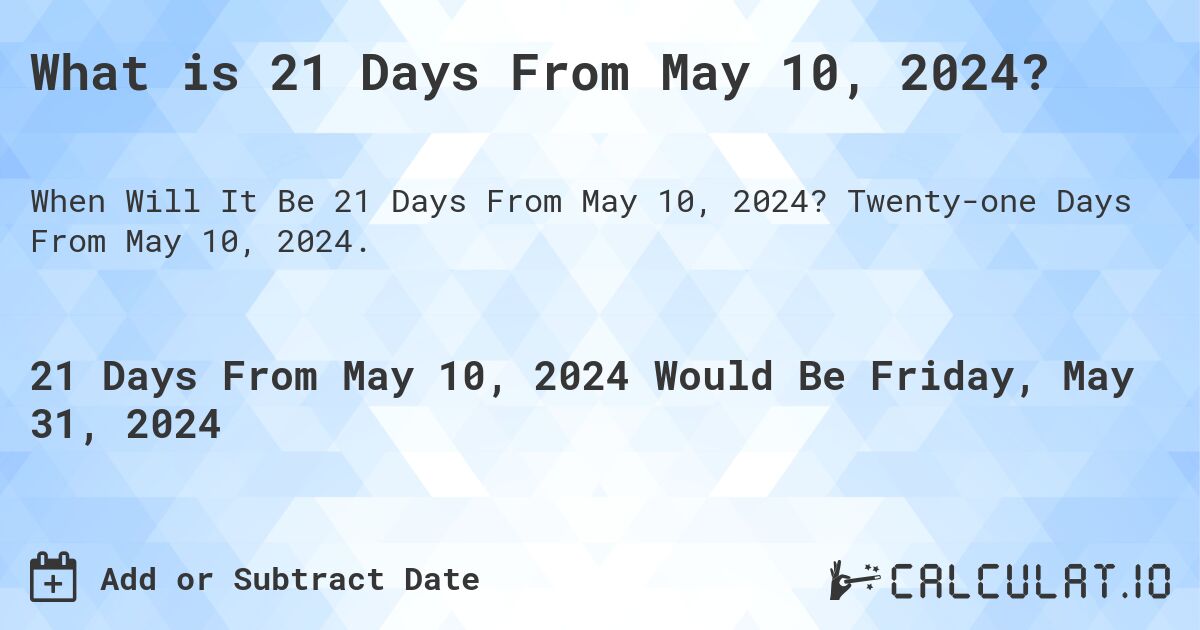 What is 21 Days From May 10, 2024?. Twenty-one Days From May 10, 2024.