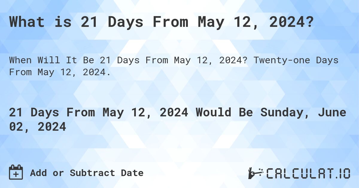 What is 21 Days From May 12, 2024?. Twenty-one Days From May 12, 2024.