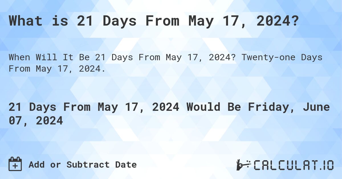 What is 21 Days From May 17, 2024?. Twenty-one Days From May 17, 2024.