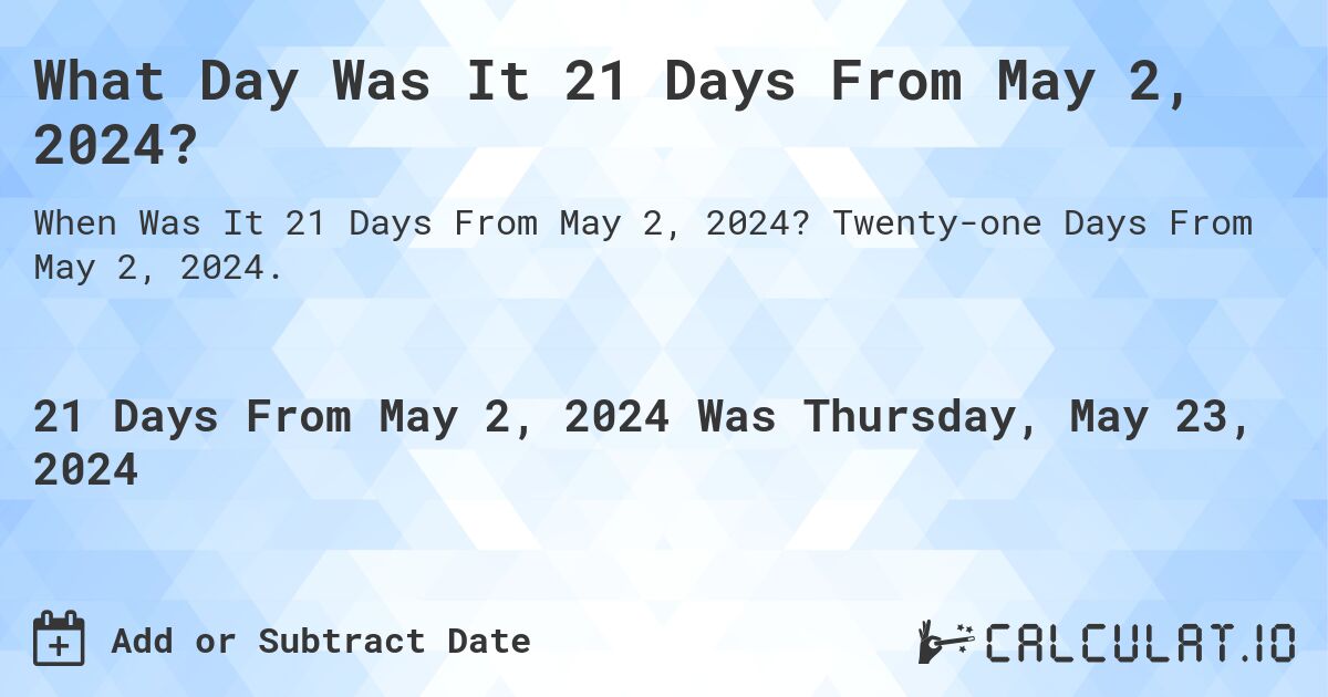 What is 21 Days From May 2, 2024?. Twenty-one Days From May 2, 2024.
