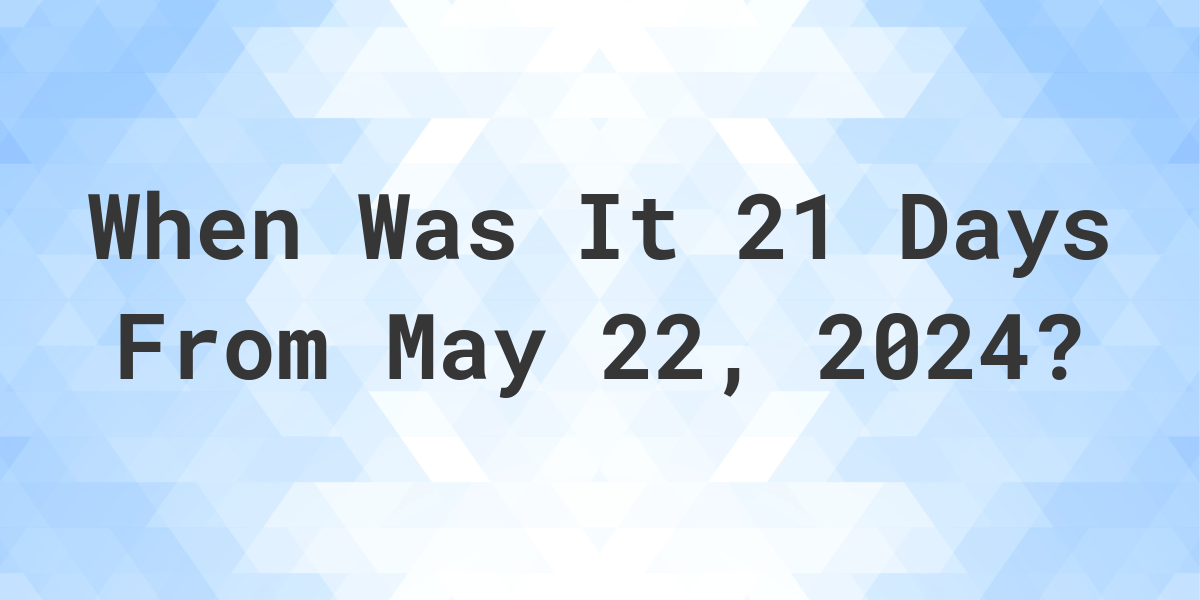 What is 21 Days From May 22, 2024? Calculatio