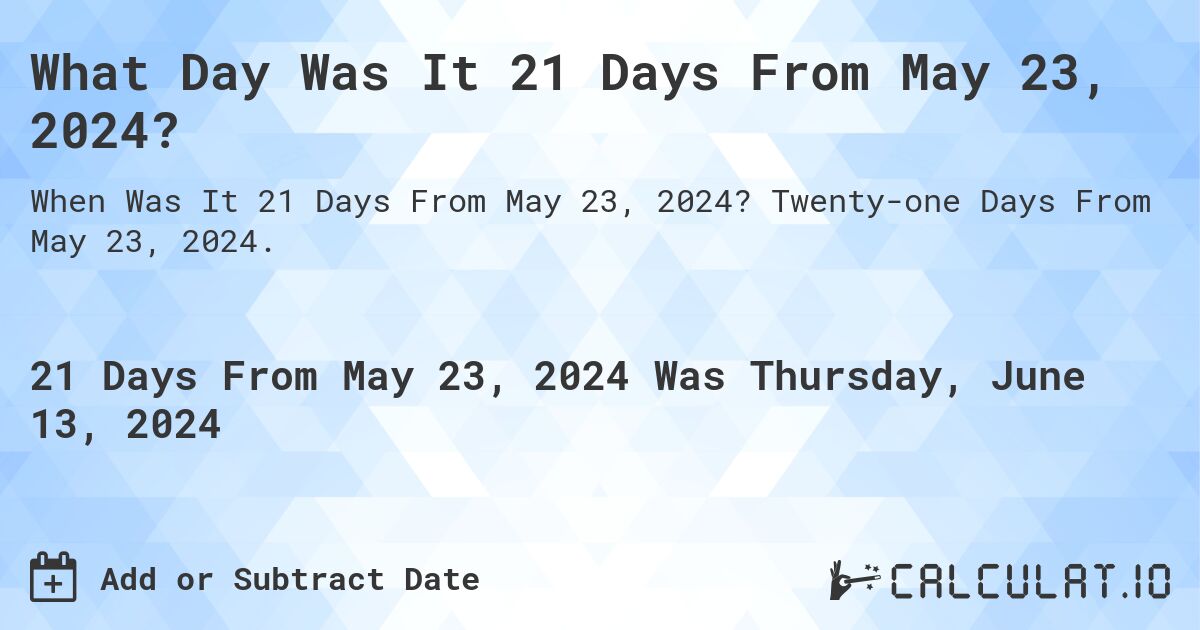 What Day Was It 21 Days From May 23, 2024?. Twenty-one Days From May 23, 2024.