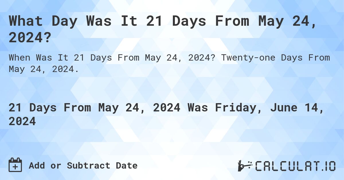 What is 21 Days From May 24, 2024?. Twenty-one Days From May 24, 2024.