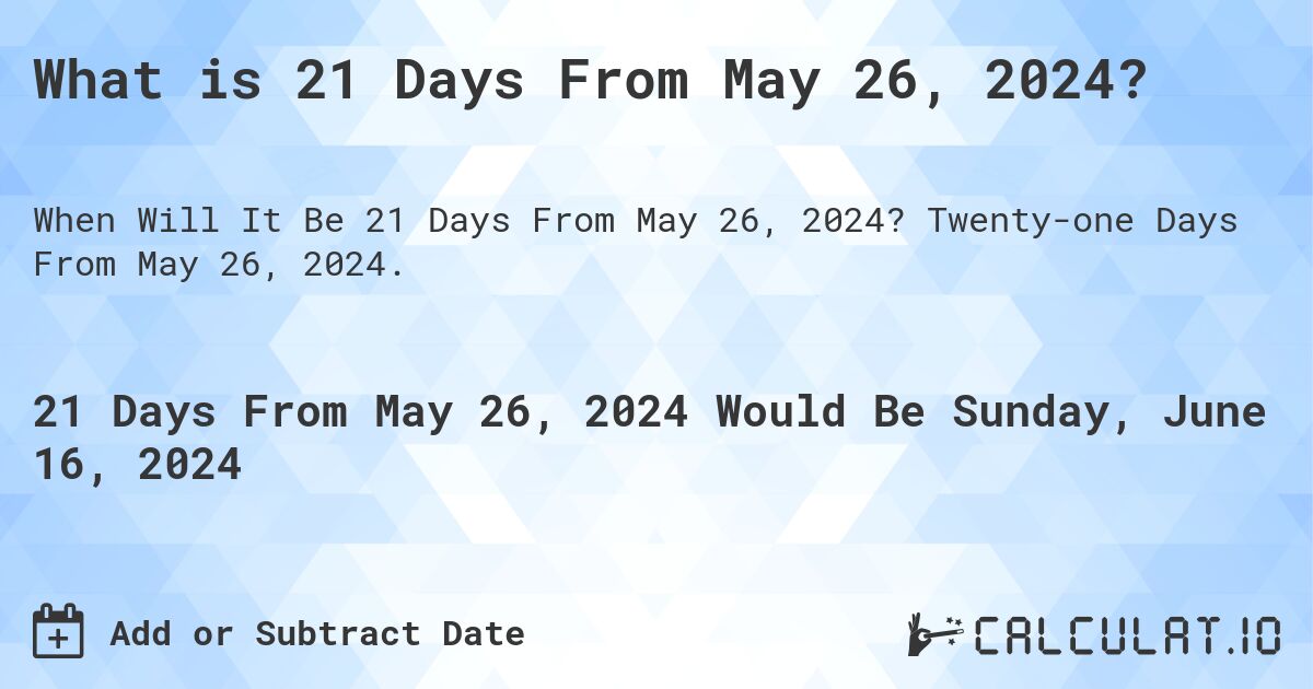 What is 21 Days From May 26, 2024?. Twenty-one Days From May 26, 2024.