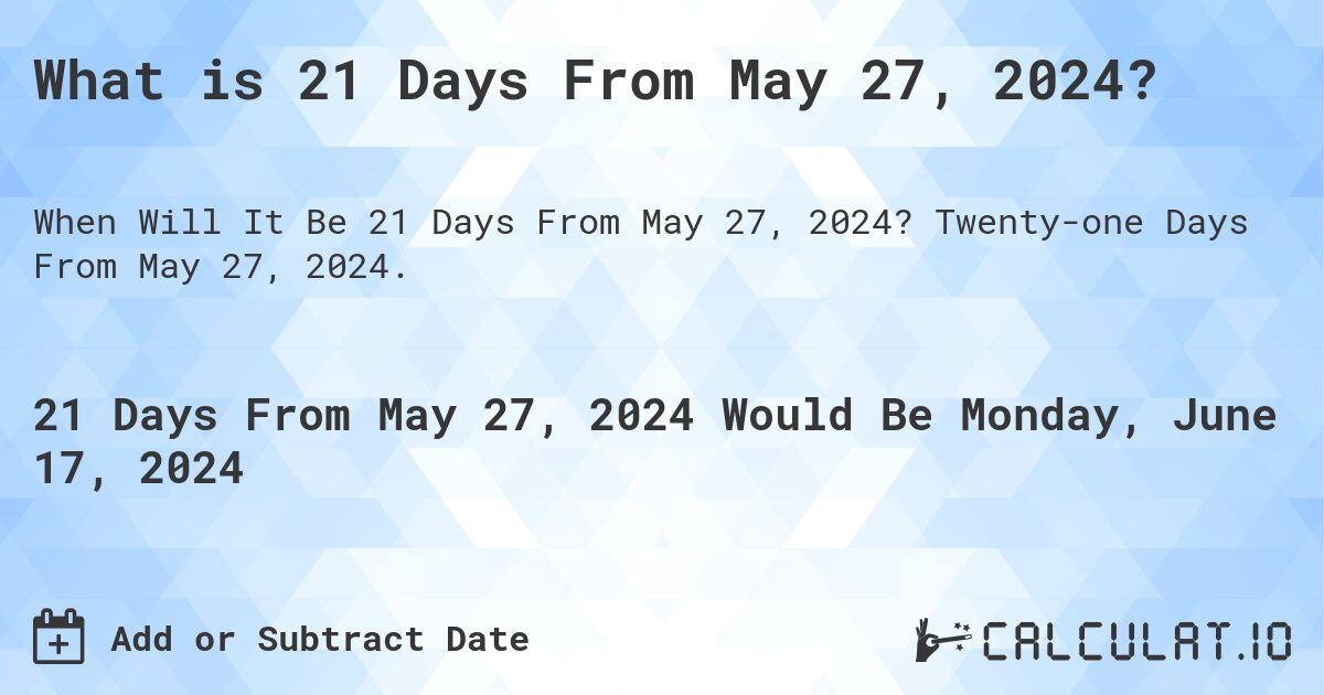 What is 21 Days From May 27, 2024?. Twenty-one Days From May 27, 2024.