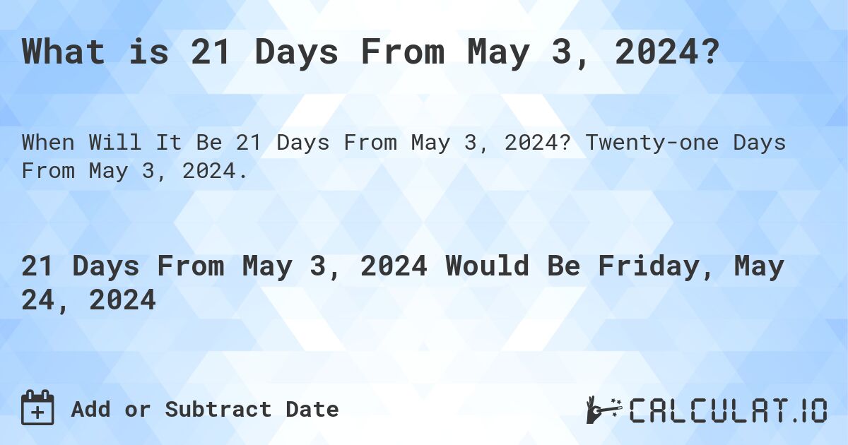 What is 21 Days From May 3, 2024?. Twenty-one Days From May 3, 2024.