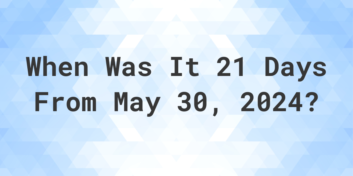What is 21 Days From May 30, 2024? Calculatio