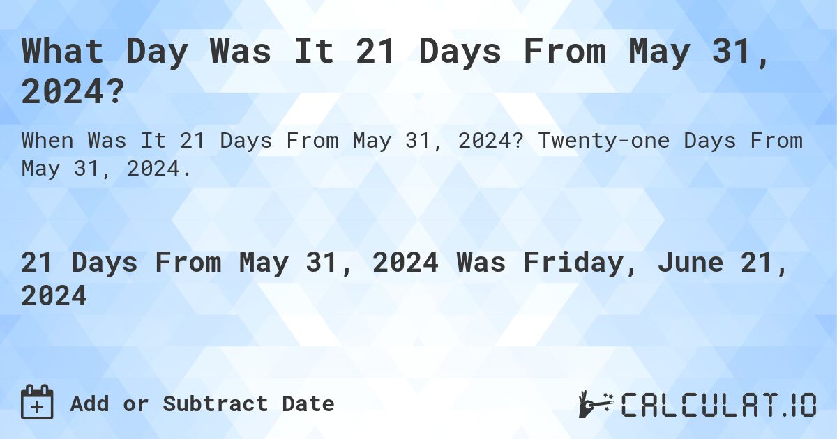 What Day Was It 21 Days From May 31, 2024?. Twenty-one Days From May 31, 2024.