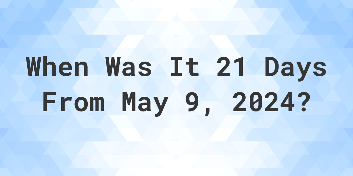 What is 21 Days From May 9, 2024? Calculatio