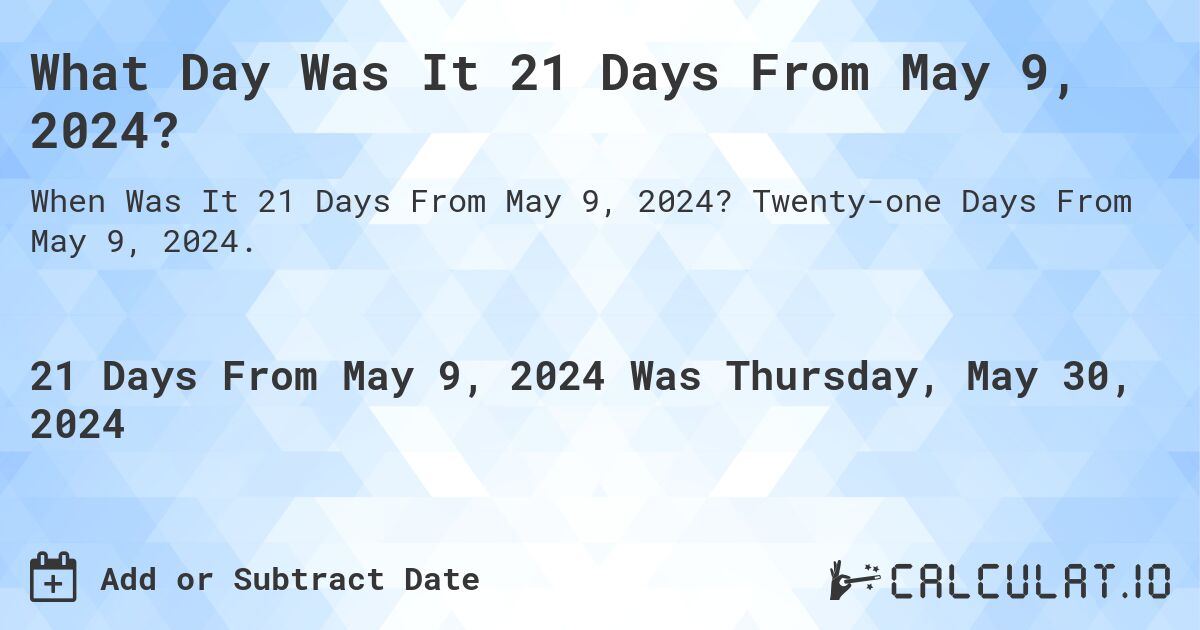 What is 21 Days From May 9, 2024?. Twenty-one Days From May 9, 2024.