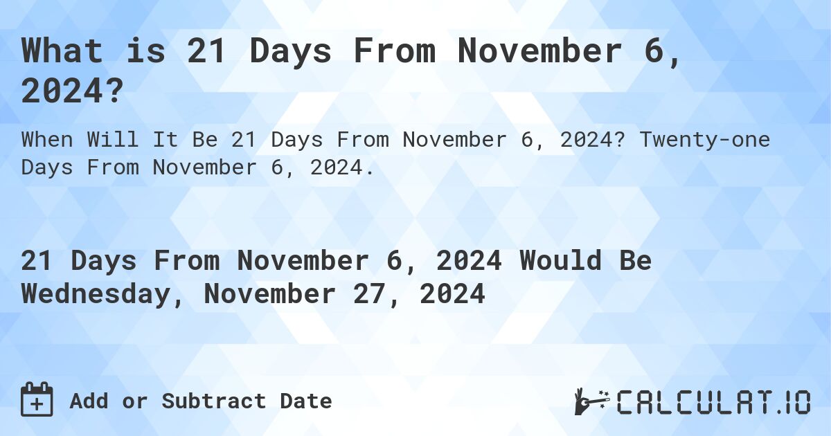 What is 21 Days From November 6, 2024?. Twenty-one Days From November 6, 2024.