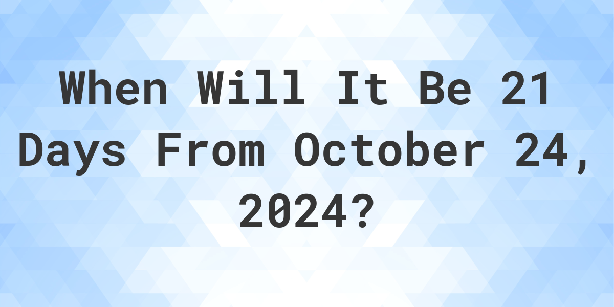 What is 21 Days From October 24, 2024? Calculatio
