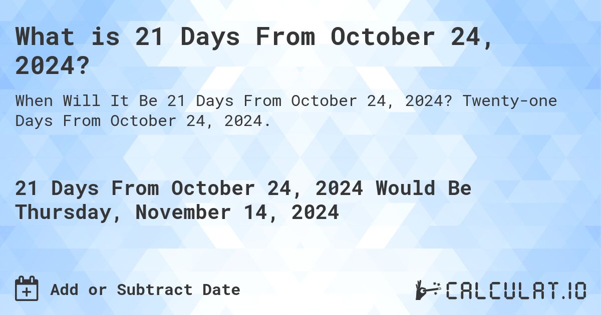 What is 21 Days From October 24, 2024?. Twenty-one Days From October 24, 2024.