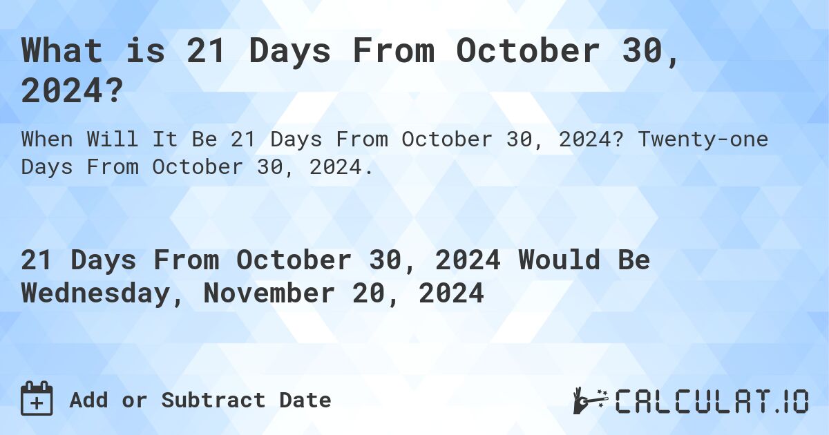 What is 21 Days From October 30, 2024?. Twenty-one Days From October 30, 2024.