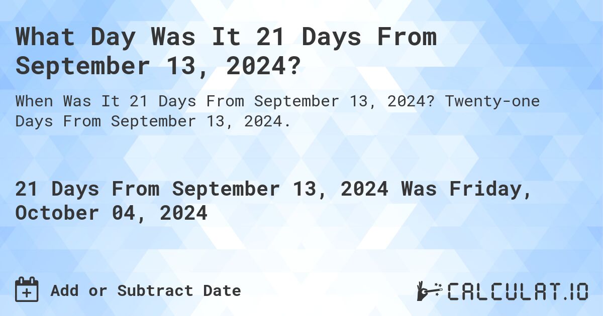 What Day Was It 21 Days From September 13, 2024?. Twenty-one Days From September 13, 2024.