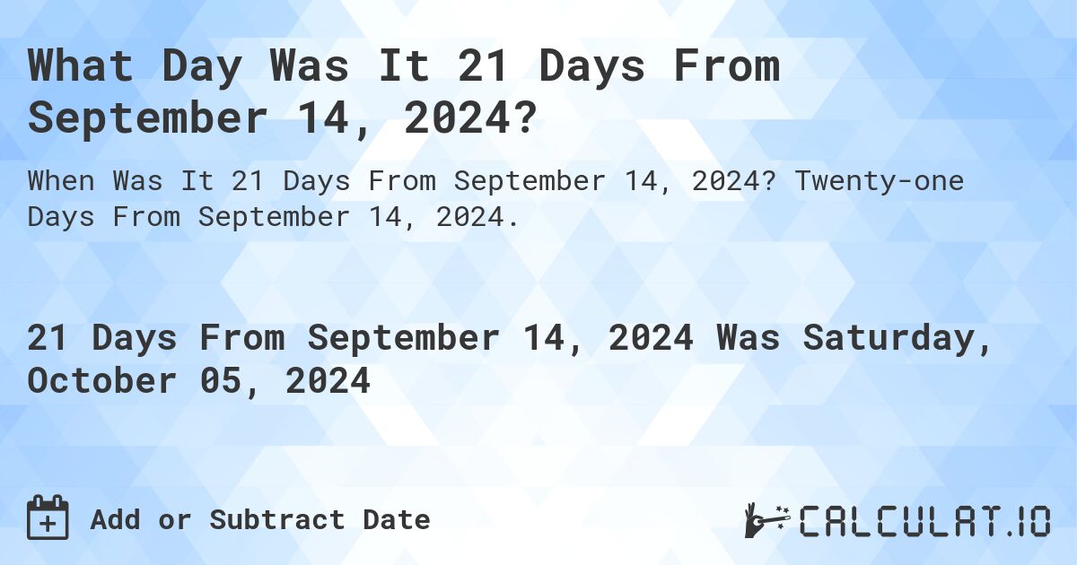 What Day Was It 21 Days From September 14, 2024?. Twenty-one Days From September 14, 2024.