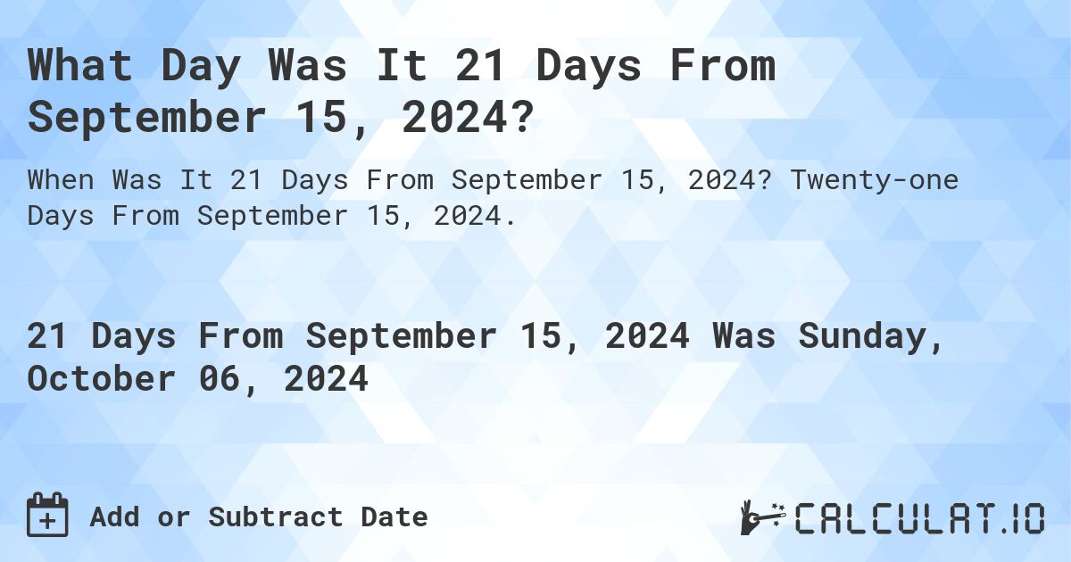 What Day Was It 21 Days From September 15, 2024?. Twenty-one Days From September 15, 2024.