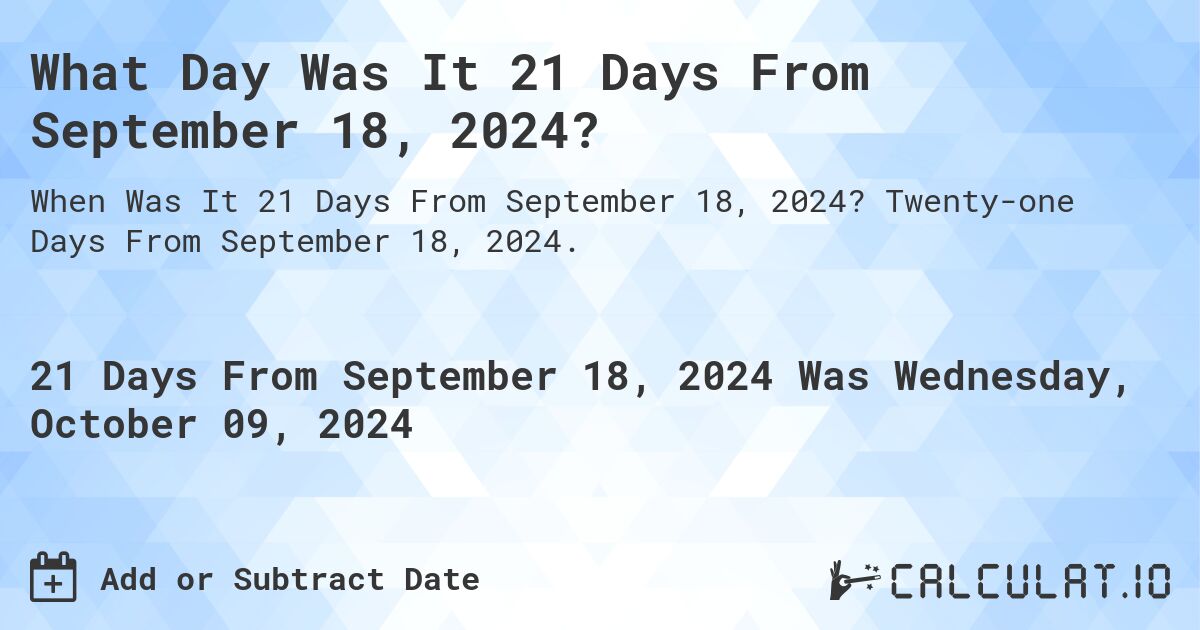 What Day Was It 21 Days From September 18, 2024?. Twenty-one Days From September 18, 2024.