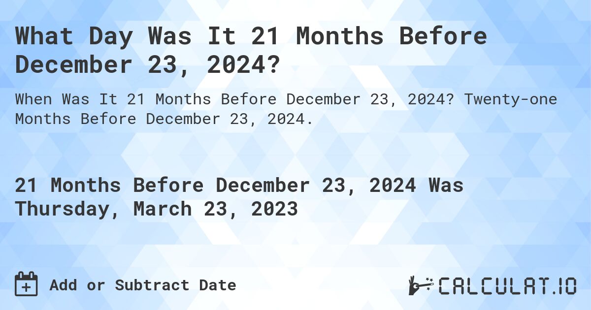 What Day Was It 21 Months Before December 23, 2024?. Twenty-one Months Before December 23, 2024.