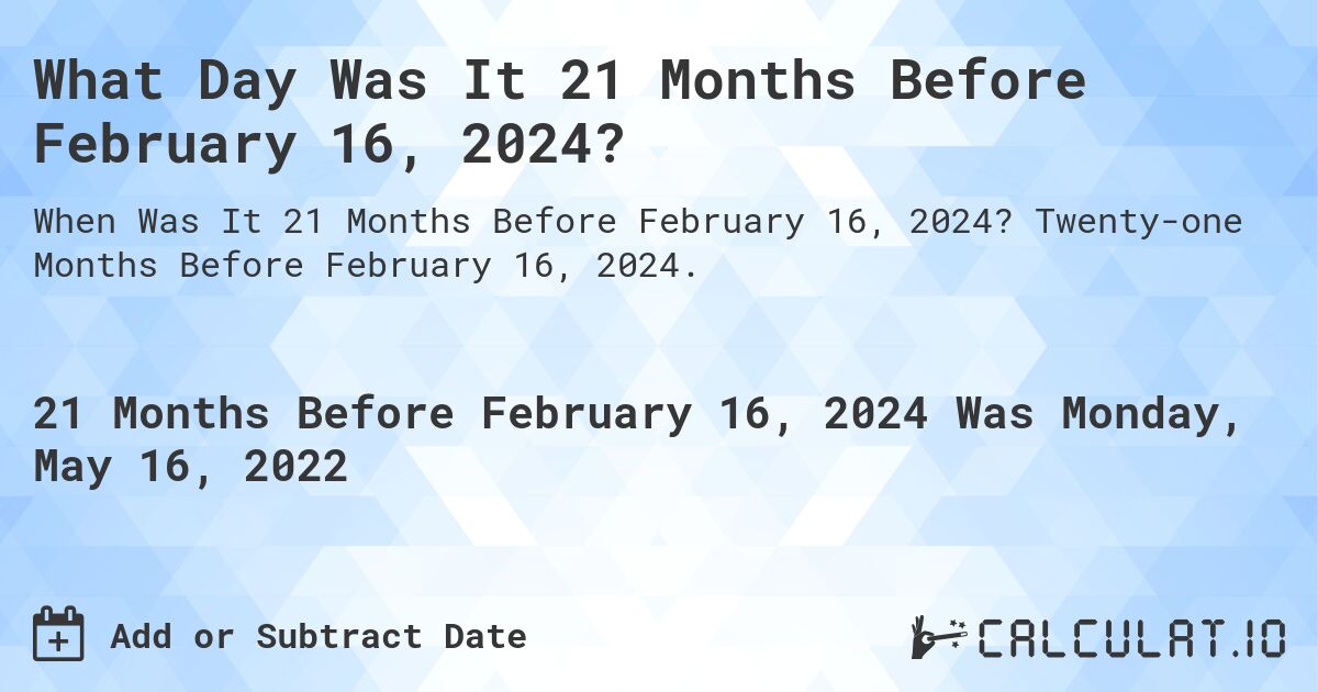 What Day Was It 21 Months Before February 16, 2024?. Twenty-one Months Before February 16, 2024.