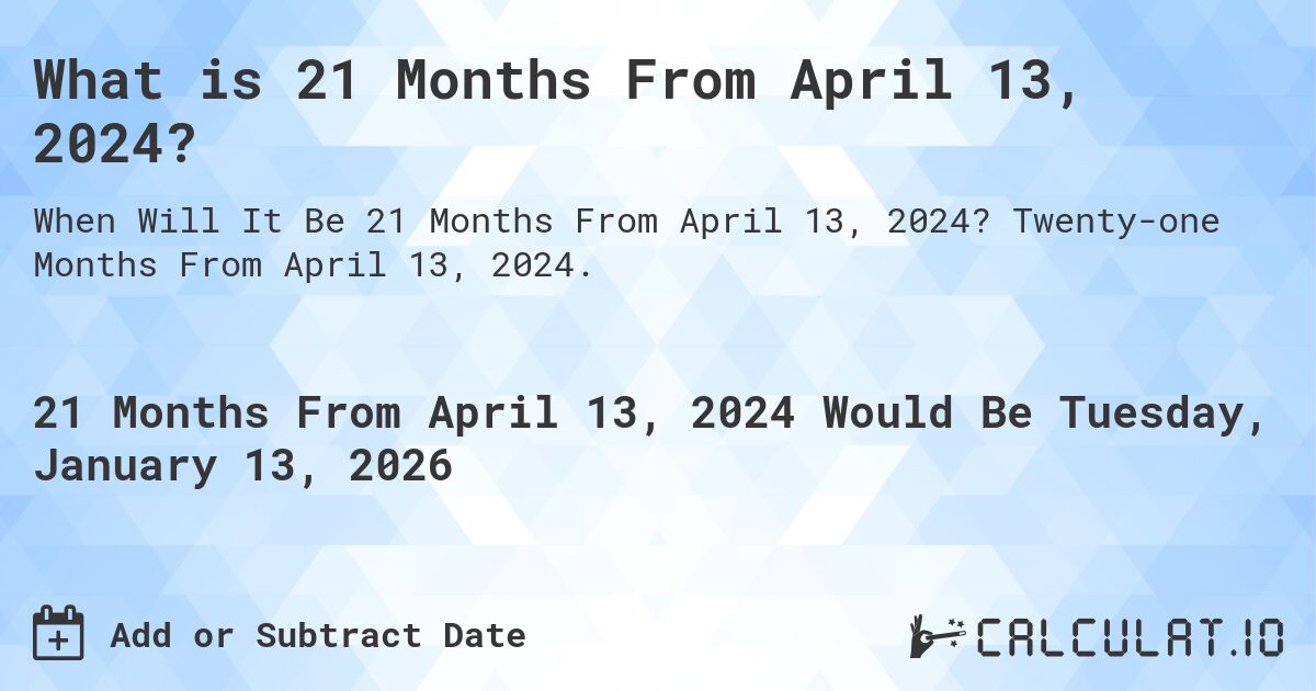 What is 21 Months From April 13, 2024?. Twenty-one Months From April 13, 2024.