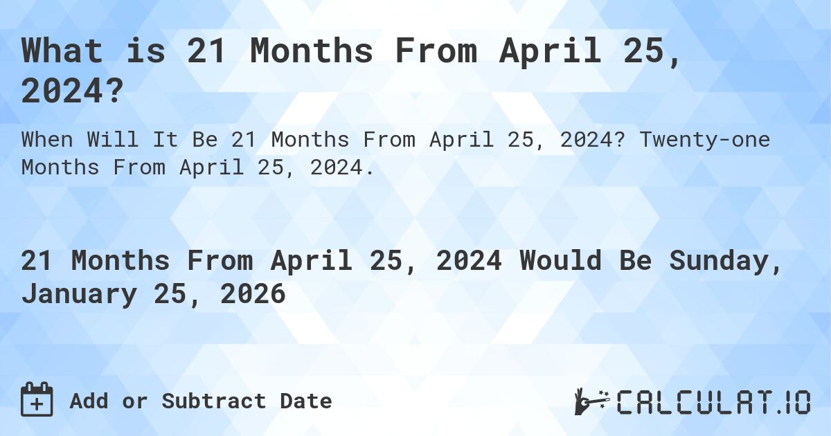 What is 21 Months From April 25, 2024?. Twenty-one Months From April 25, 2024.