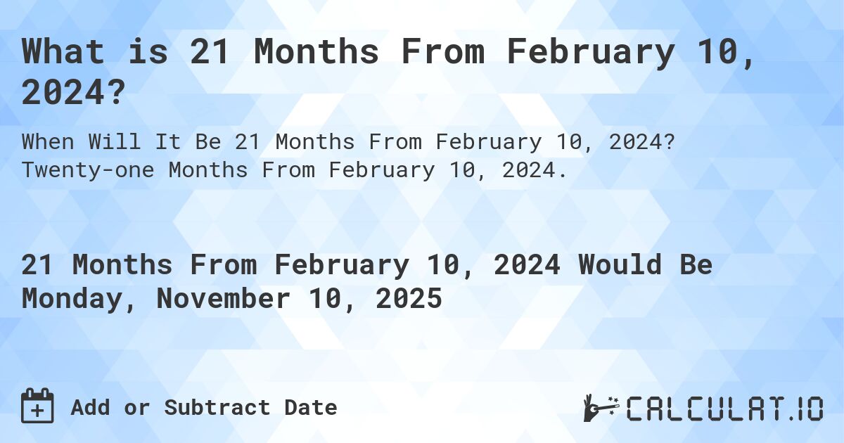 What is 21 Months From February 10, 2024?. Twenty-one Months From February 10, 2024.