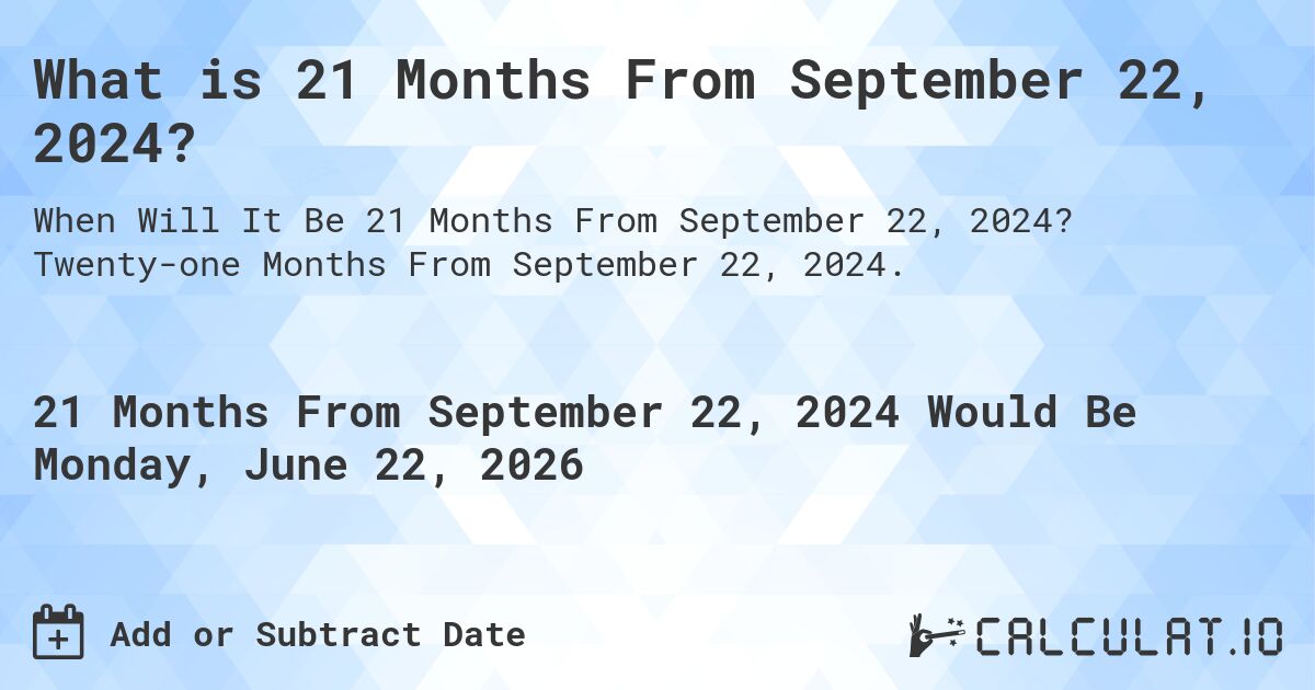 What is 21 Months From September 22, 2024?. Twenty-one Months From September 22, 2024.