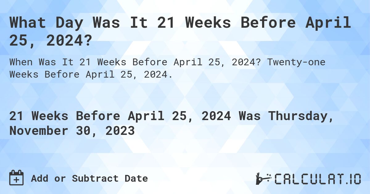 What Day Was It 21 Weeks Before April 25, 2024?. Twenty-one Weeks Before April 25, 2024.