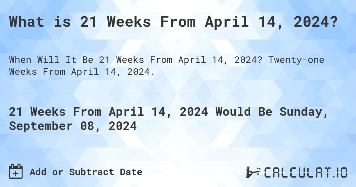 What is 21 Weeks From April 14, 2024?. Twenty-one Weeks From April 14, 2024.