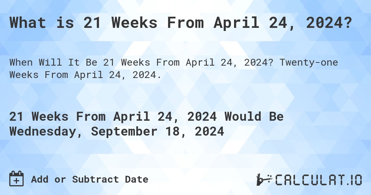 What is 21 Weeks From April 24, 2024?. Twenty-one Weeks From April 24, 2024.