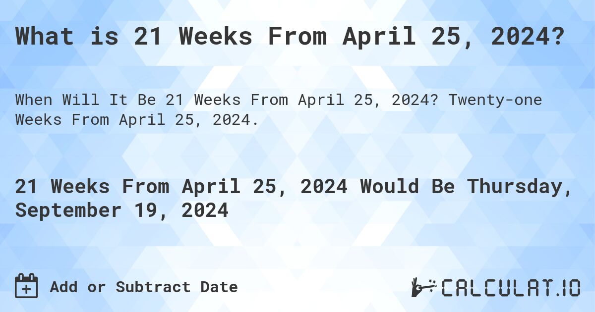 What is 21 Weeks From April 25, 2024?. Twenty-one Weeks From April 25, 2024.