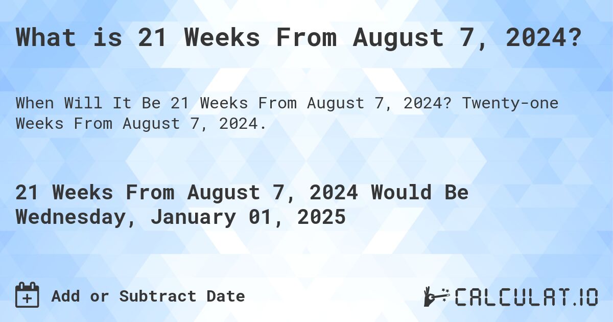 What is 21 Weeks From August 7, 2024?. Twenty-one Weeks From August 7, 2024.