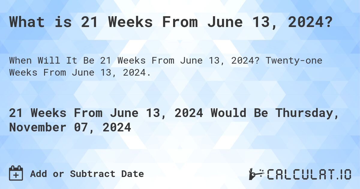 What is 21 Weeks From June 13, 2024?. Twenty-one Weeks From June 13, 2024.