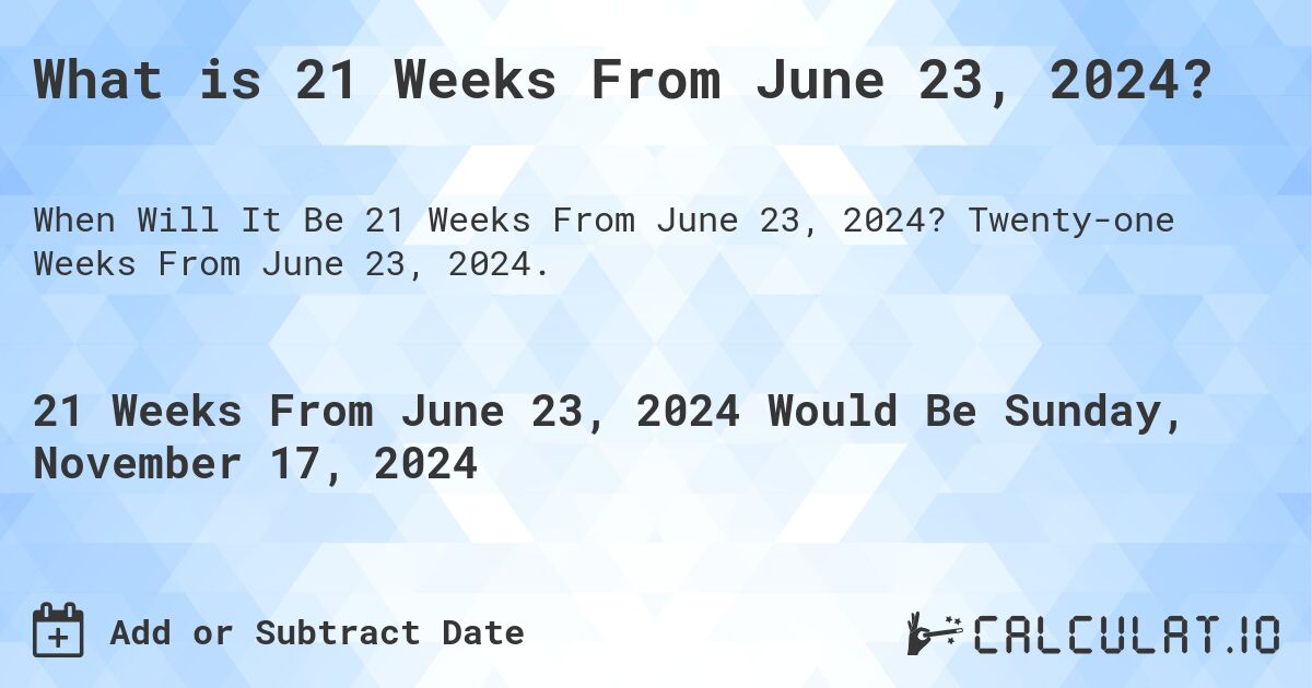 What is 21 Weeks From June 23, 2024?. Twenty-one Weeks From June 23, 2024.