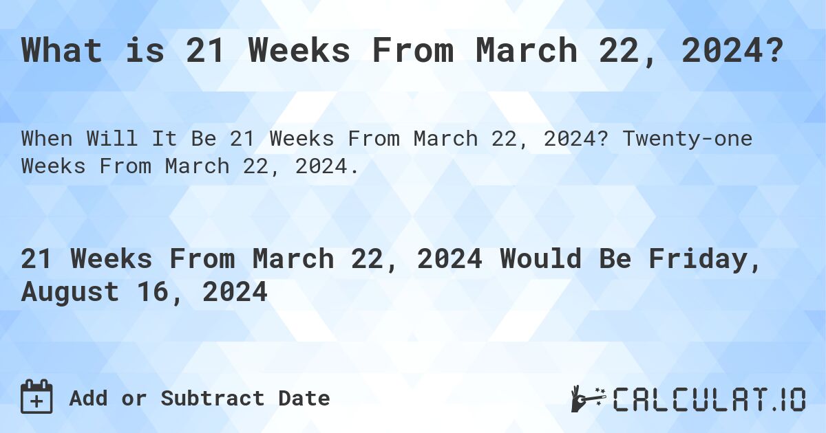 What is 21 Weeks From March 22, 2024?. Twenty-one Weeks From March 22, 2024.