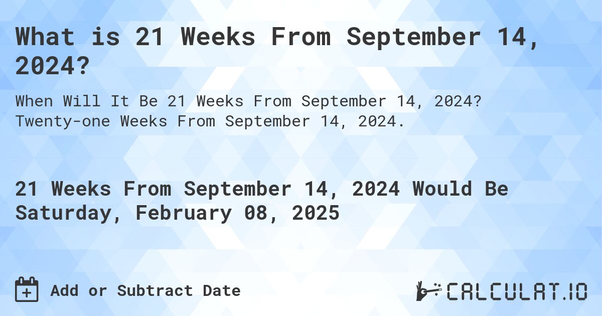What is 21 Weeks From September 14, 2024?. Twenty-one Weeks From September 14, 2024.