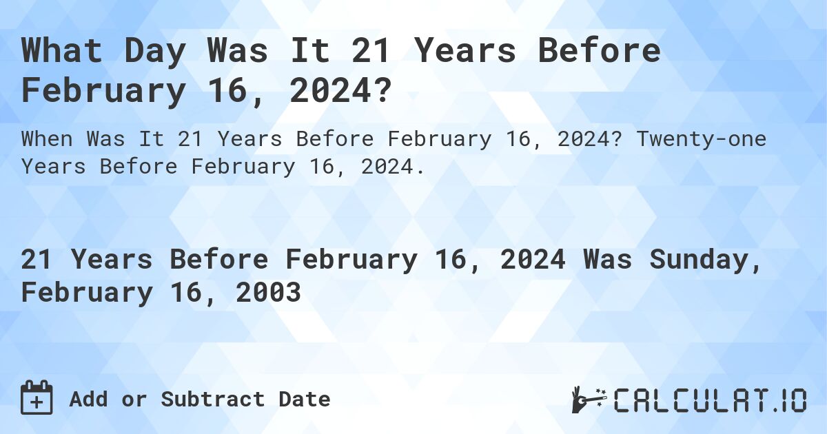 What Day Was It 21 Years Before February 16, 2024?. Twenty-one Years Before February 16, 2024.