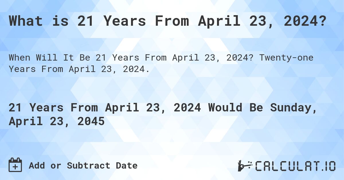 What is 21 Years From April 23, 2024?. Twenty-one Years From April 23, 2024.
