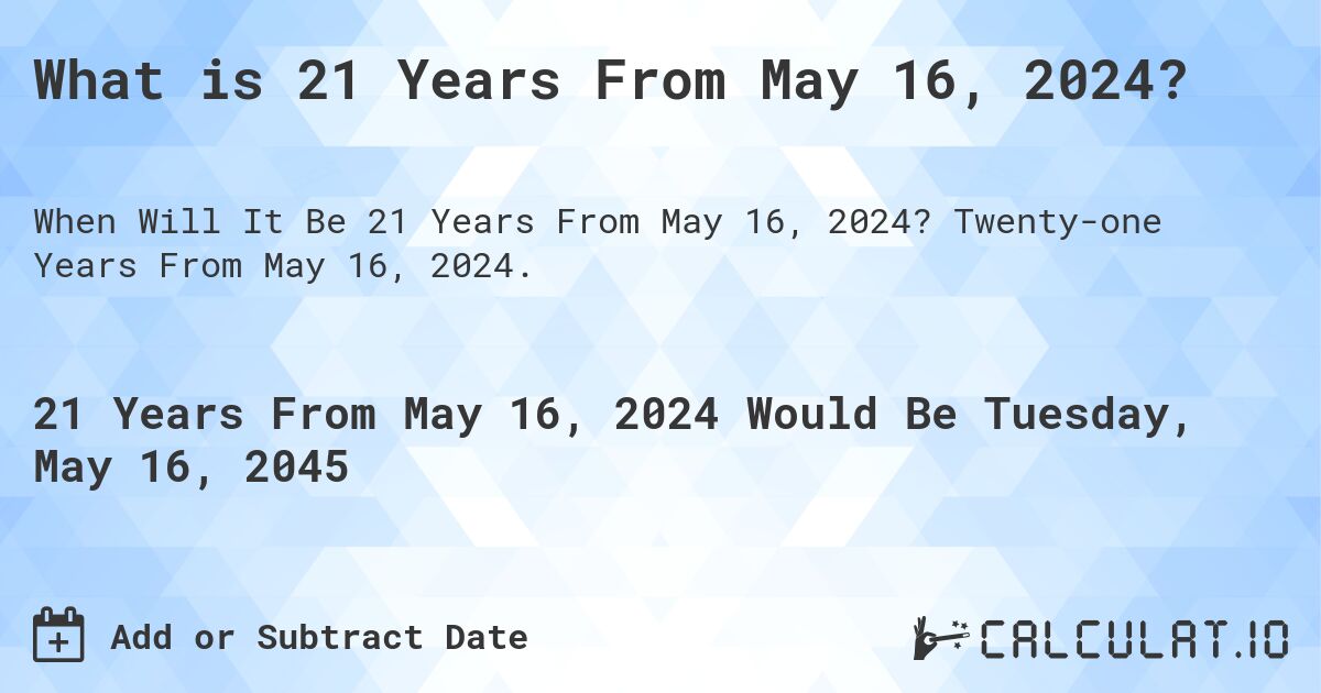 What is 21 Years From May 16, 2024?. Twenty-one Years From May 16, 2024.