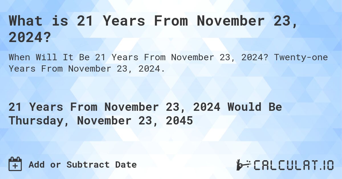 What is 21 Years From November 23, 2024?. Twenty-one Years From November 23, 2024.