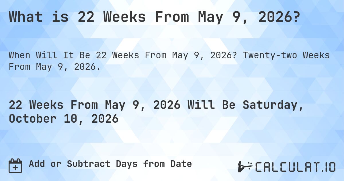 What is 22 Weeks From May 9, 2026?. Twenty-two Weeks From May 9, 2026.
