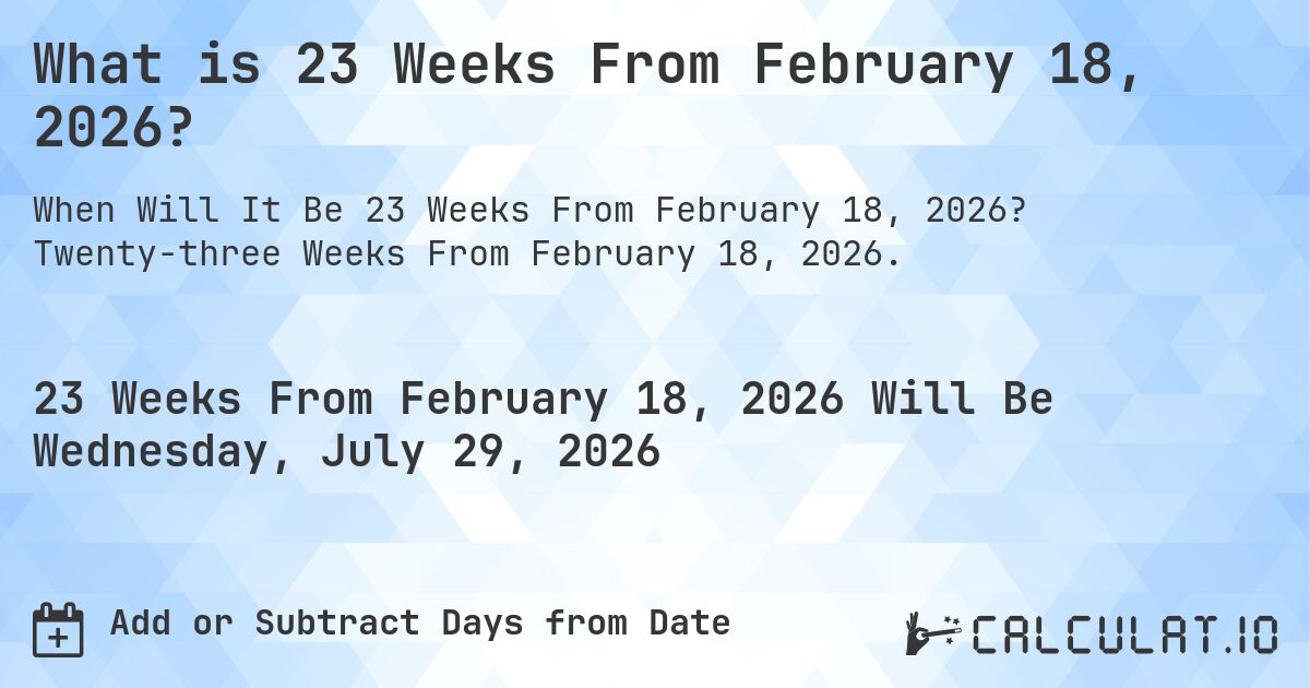 What is 23 Weeks From February 18, 2026?. Twenty-three Weeks From February 18, 2026.