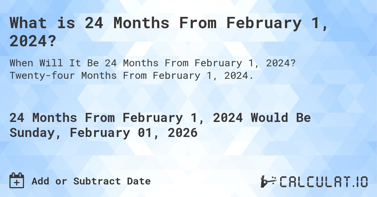 What is 24 Months From February 1, 2024?. Twenty-four Months From February 1, 2024.
