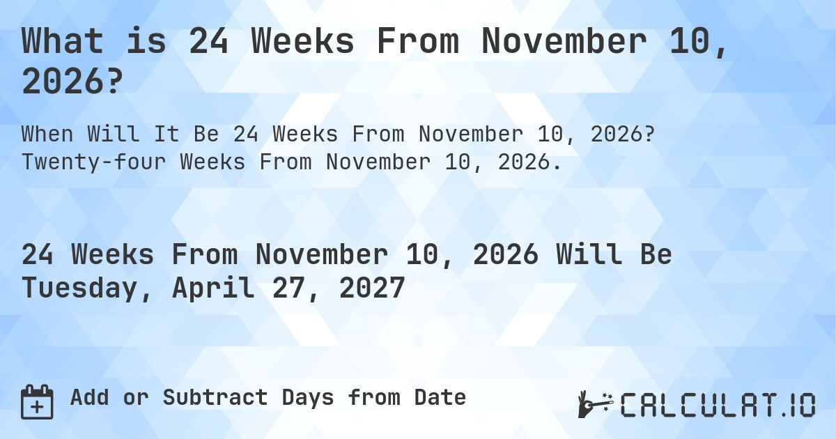 What is 24 Weeks From November 10, 2026?. Twenty-four Weeks From November 10, 2026.