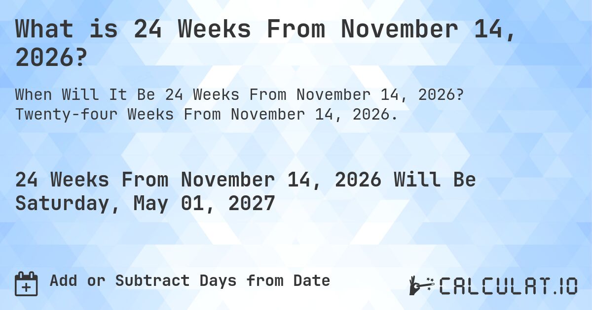 What is 24 Weeks From November 14, 2026?. Twenty-four Weeks From November 14, 2026.