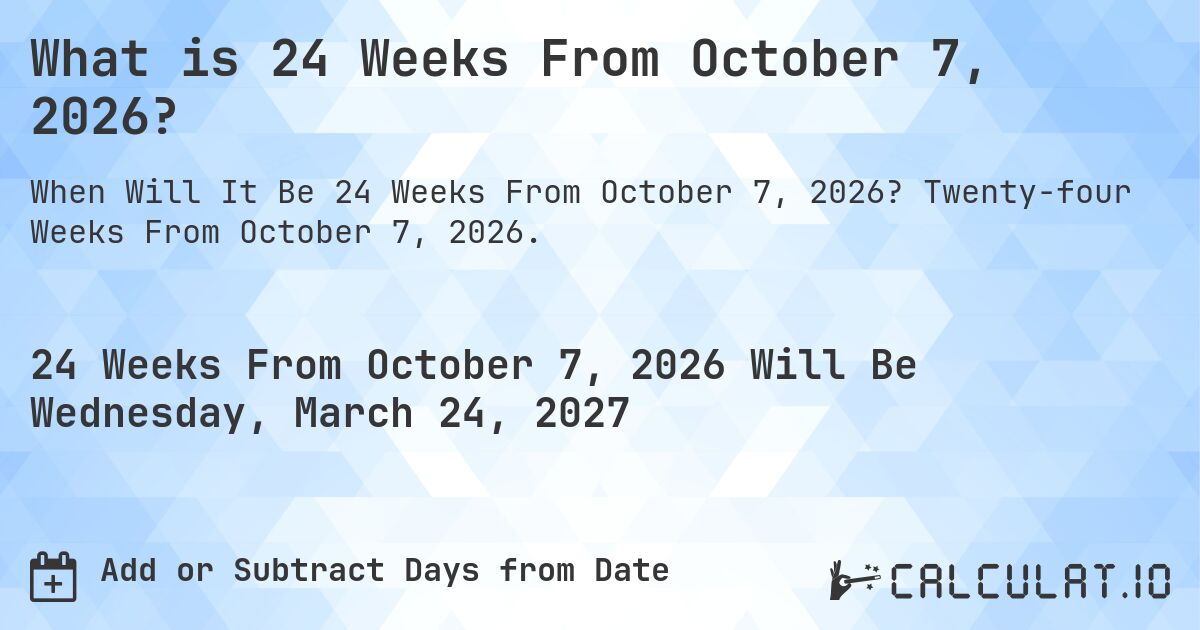 What is 24 Weeks From October 7, 2026?. Twenty-four Weeks From October 7, 2026.