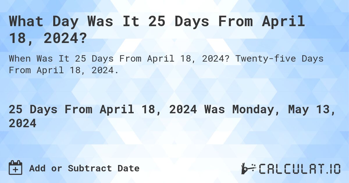 What is 25 Days From April 18, 2024?. Twenty-five Days From April 18, 2024.