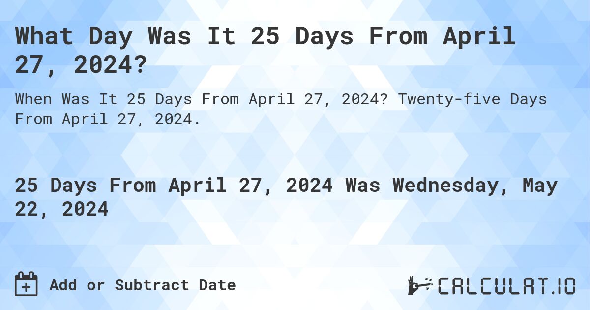 What is 25 Days From April 27, 2024?. Twenty-five Days From April 27, 2024.