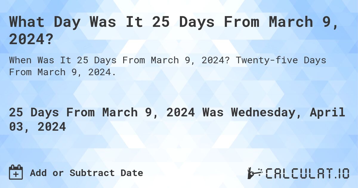 What Day Was It 25 Days From March 9, 2024?. Twenty-five Days From March 9, 2024.